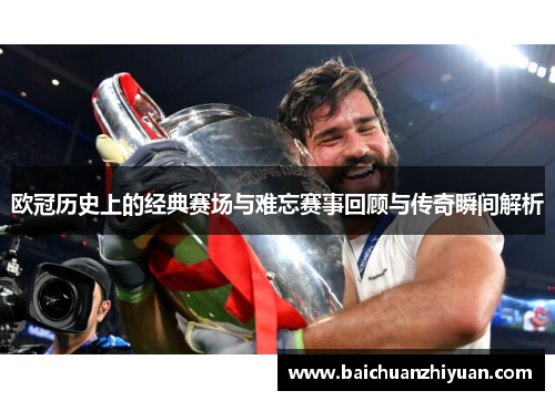 欧冠历史上的经典赛场与难忘赛事回顾与传奇瞬间解析
